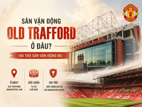 Sân vận động Old Trafford ở đâu? Vai trò sân vận động MU