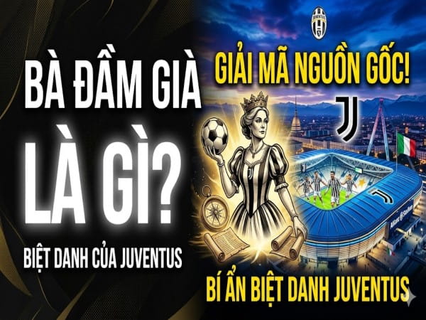 Bà đầm già là gì? Giải mã nguồn gốc biệt danh Juventus